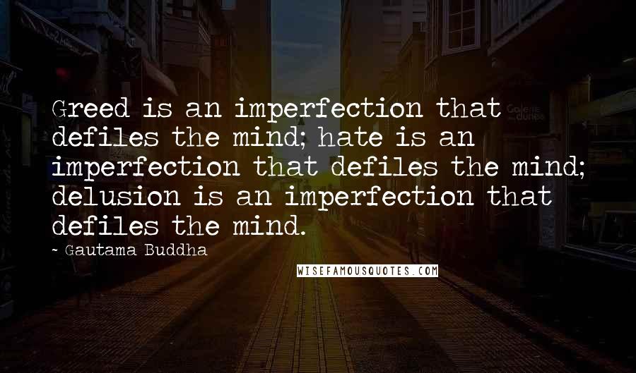 Gautama Buddha Quotes: Greed is an imperfection that defiles the mind; hate is an imperfection that defiles the mind; delusion is an imperfection that defiles the mind.