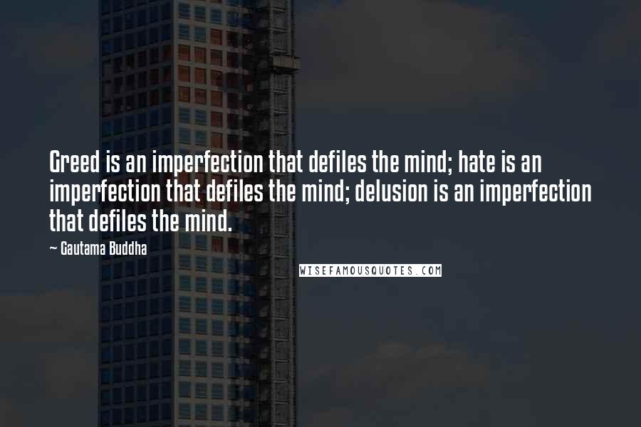 Gautama Buddha Quotes: Greed is an imperfection that defiles the mind; hate is an imperfection that defiles the mind; delusion is an imperfection that defiles the mind.