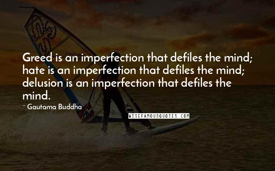 Gautama Buddha Quotes: Greed is an imperfection that defiles the mind; hate is an imperfection that defiles the mind; delusion is an imperfection that defiles the mind.