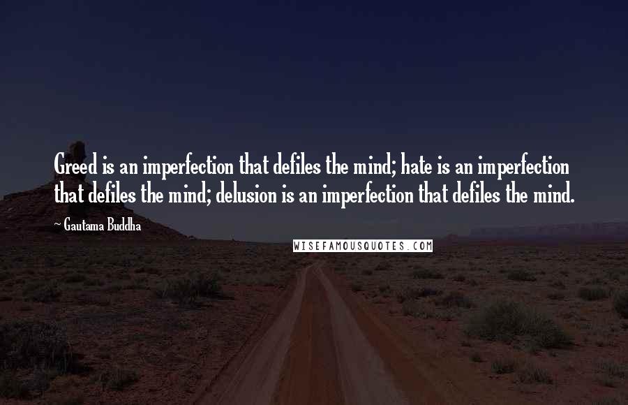 Gautama Buddha Quotes: Greed is an imperfection that defiles the mind; hate is an imperfection that defiles the mind; delusion is an imperfection that defiles the mind.