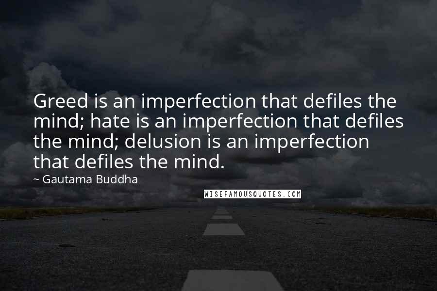 Gautama Buddha Quotes: Greed is an imperfection that defiles the mind; hate is an imperfection that defiles the mind; delusion is an imperfection that defiles the mind.