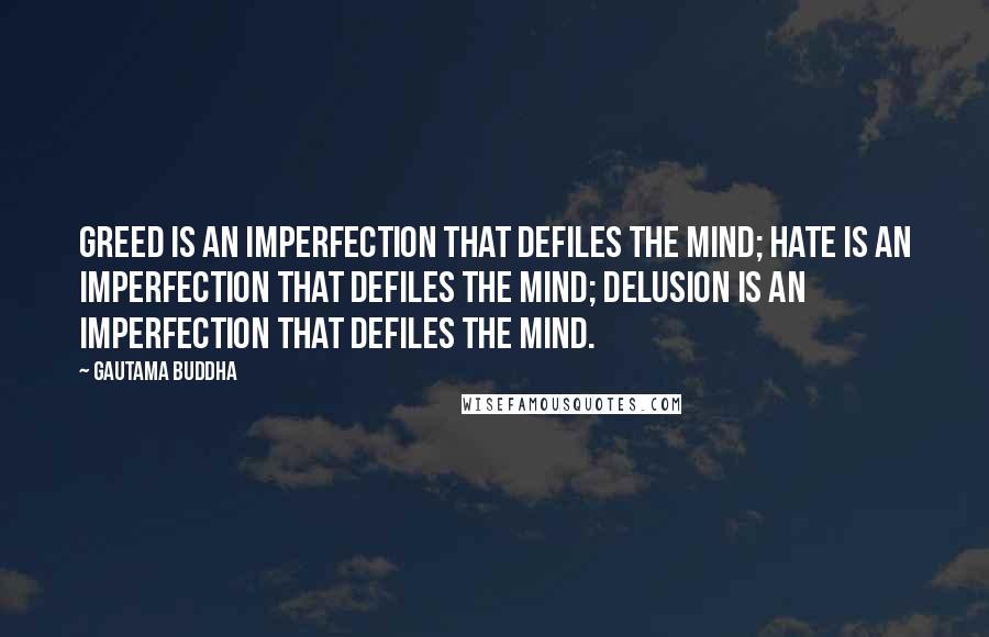 Gautama Buddha Quotes: Greed is an imperfection that defiles the mind; hate is an imperfection that defiles the mind; delusion is an imperfection that defiles the mind.