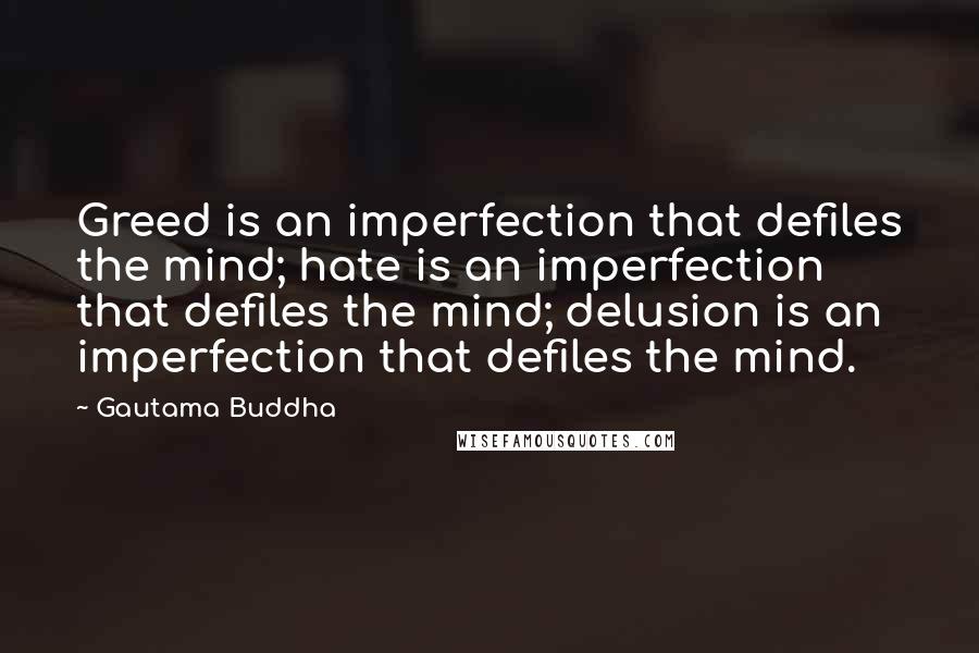 Gautama Buddha Quotes: Greed is an imperfection that defiles the mind; hate is an imperfection that defiles the mind; delusion is an imperfection that defiles the mind.