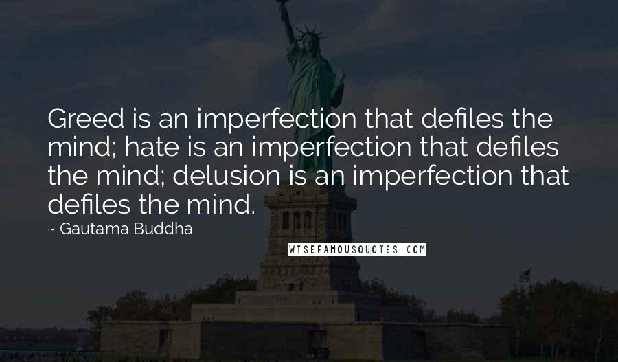 Gautama Buddha Quotes: Greed is an imperfection that defiles the mind; hate is an imperfection that defiles the mind; delusion is an imperfection that defiles the mind.