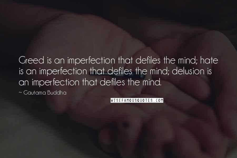 Gautama Buddha Quotes: Greed is an imperfection that defiles the mind; hate is an imperfection that defiles the mind; delusion is an imperfection that defiles the mind.