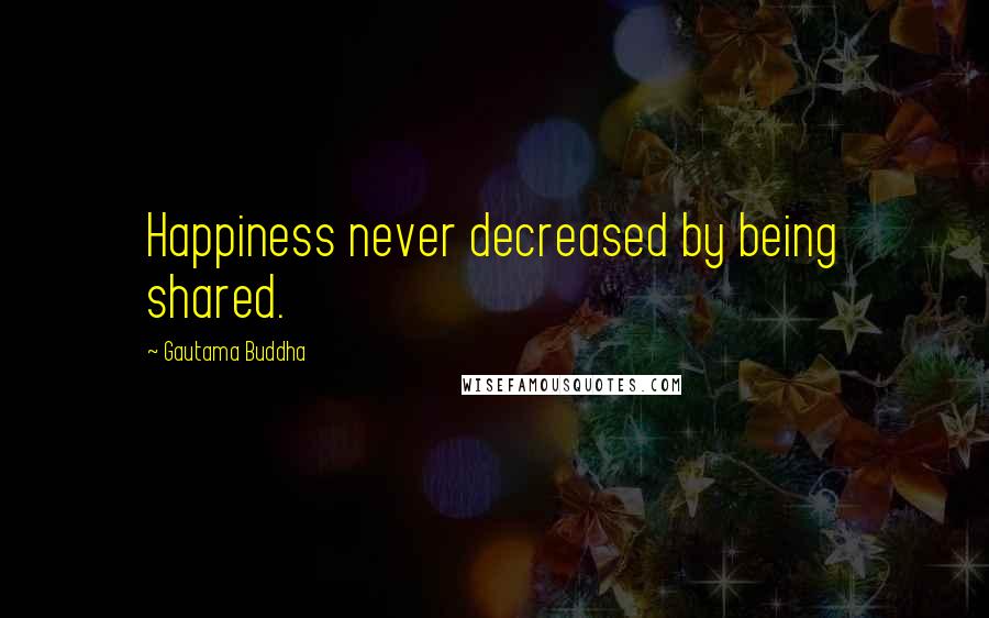 Gautama Buddha Quotes: Happiness never decreased by being shared.