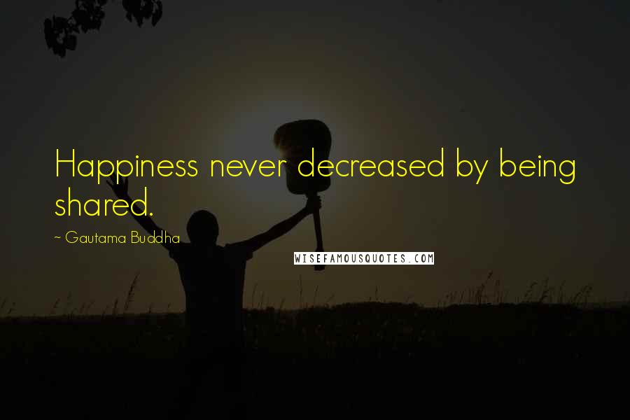Gautama Buddha Quotes: Happiness never decreased by being shared.