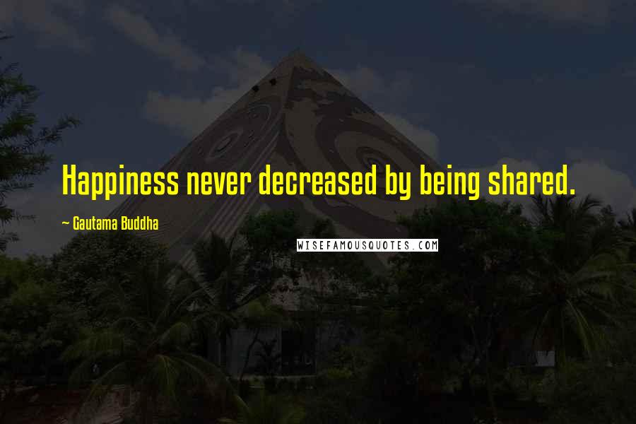 Gautama Buddha Quotes: Happiness never decreased by being shared.