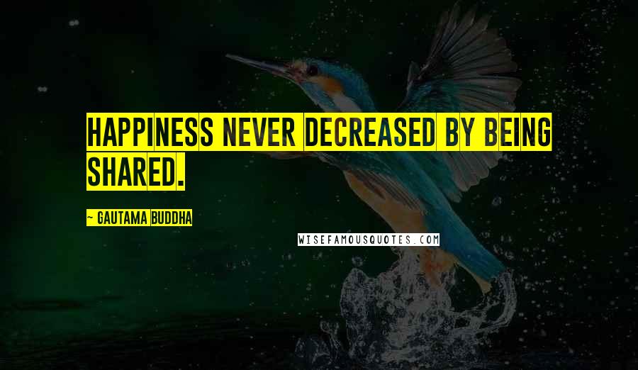 Gautama Buddha Quotes: Happiness never decreased by being shared.