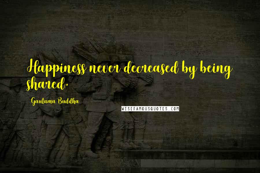 Gautama Buddha Quotes: Happiness never decreased by being shared.