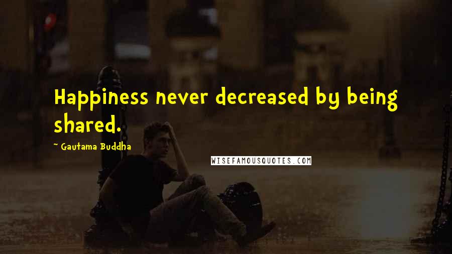 Gautama Buddha Quotes: Happiness never decreased by being shared.