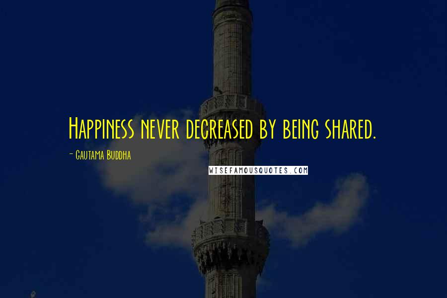 Gautama Buddha Quotes: Happiness never decreased by being shared.
