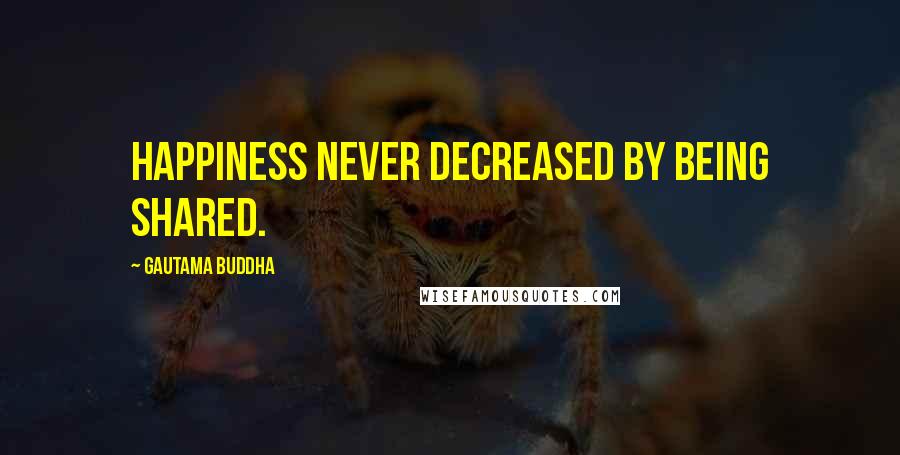 Gautama Buddha Quotes: Happiness never decreased by being shared.