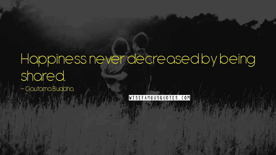 Gautama Buddha Quotes: Happiness never decreased by being shared.