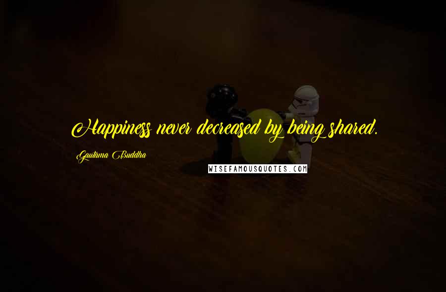 Gautama Buddha Quotes: Happiness never decreased by being shared.