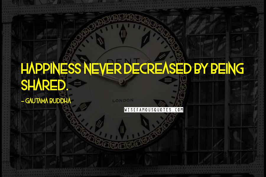 Gautama Buddha Quotes: Happiness never decreased by being shared.