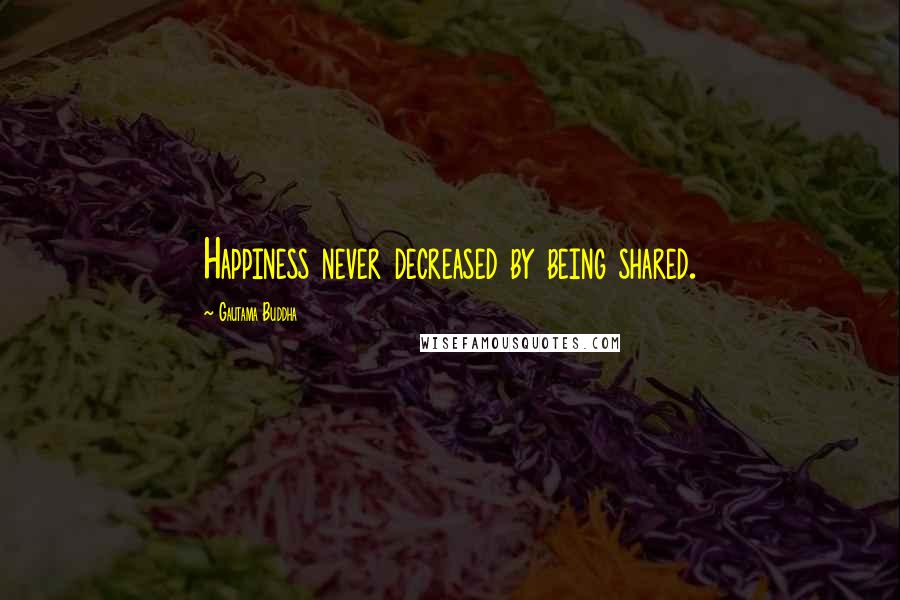 Gautama Buddha Quotes: Happiness never decreased by being shared.