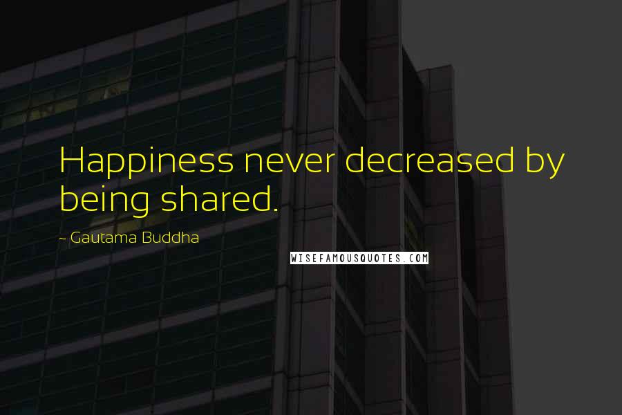 Gautama Buddha Quotes: Happiness never decreased by being shared.