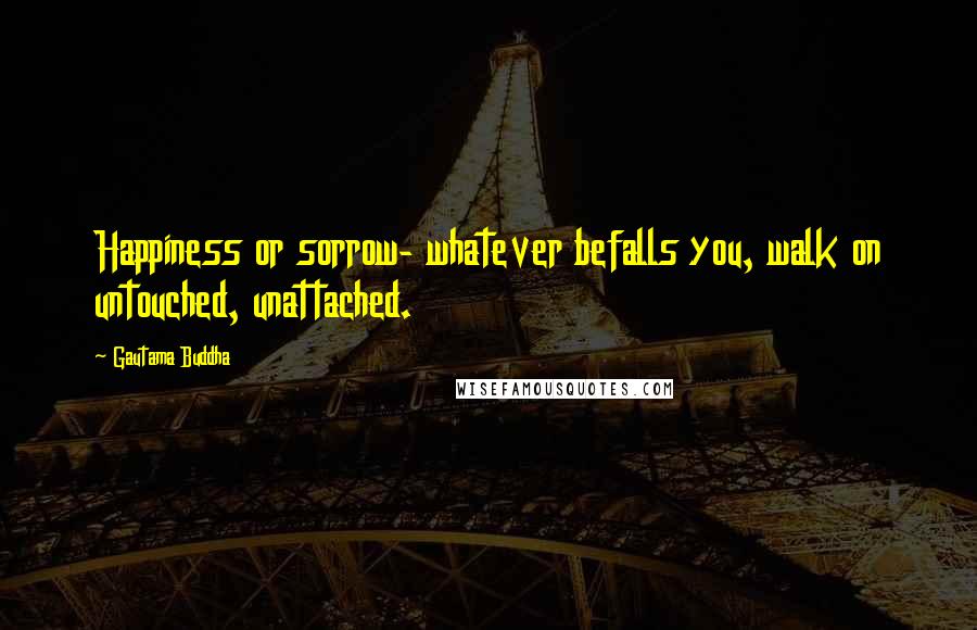 Gautama Buddha Quotes: Happiness or sorrow- whatever befalls you, walk on untouched, unattached.