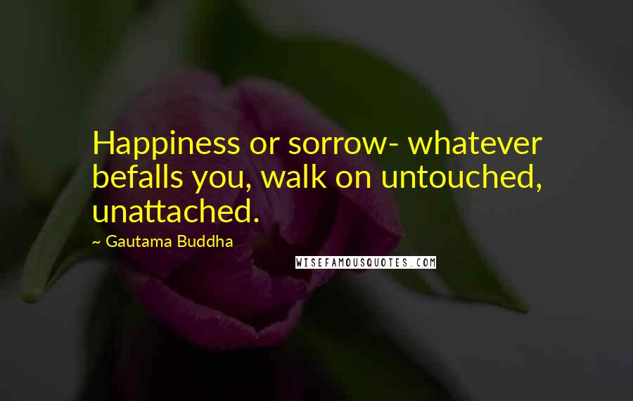 Gautama Buddha Quotes: Happiness or sorrow- whatever befalls you, walk on untouched, unattached.