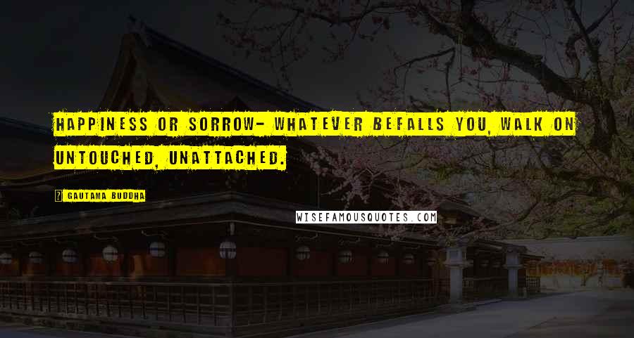 Gautama Buddha Quotes: Happiness or sorrow- whatever befalls you, walk on untouched, unattached.