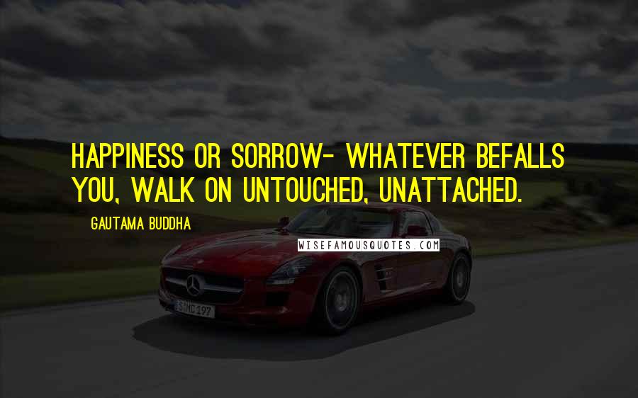 Gautama Buddha Quotes: Happiness or sorrow- whatever befalls you, walk on untouched, unattached.