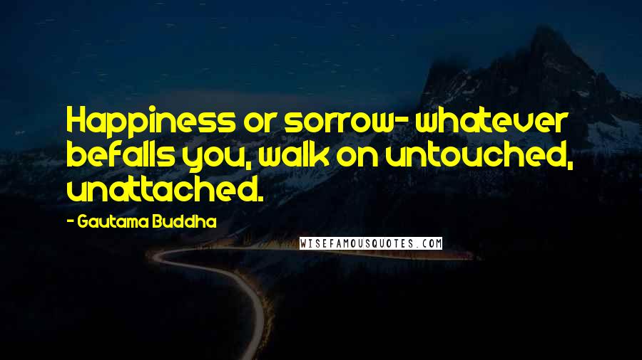 Gautama Buddha Quotes: Happiness or sorrow- whatever befalls you, walk on untouched, unattached.