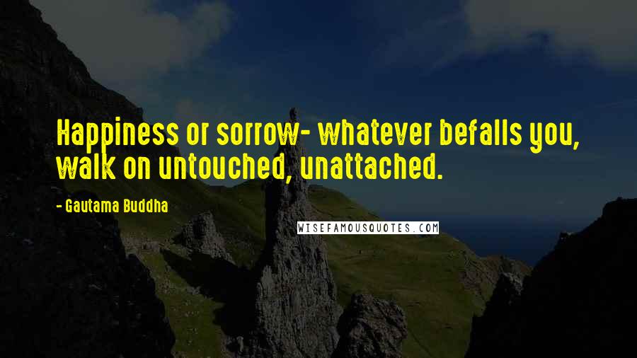 Gautama Buddha Quotes: Happiness or sorrow- whatever befalls you, walk on untouched, unattached.