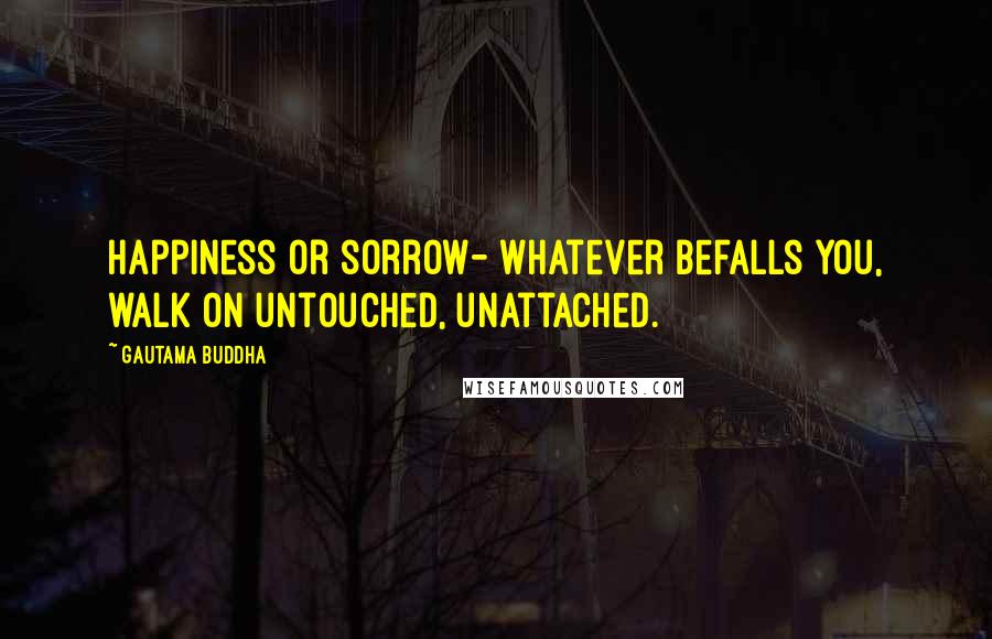 Gautama Buddha Quotes: Happiness or sorrow- whatever befalls you, walk on untouched, unattached.