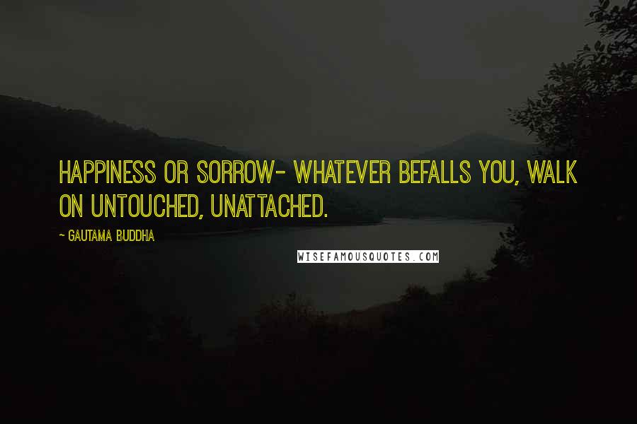 Gautama Buddha Quotes: Happiness or sorrow- whatever befalls you, walk on untouched, unattached.