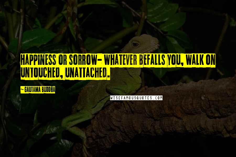 Gautama Buddha Quotes: Happiness or sorrow- whatever befalls you, walk on untouched, unattached.