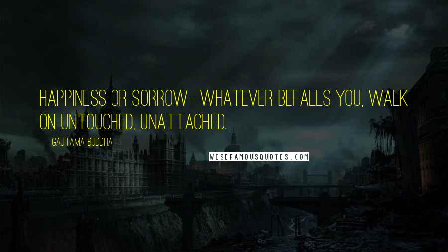 Gautama Buddha Quotes: Happiness or sorrow- whatever befalls you, walk on untouched, unattached.