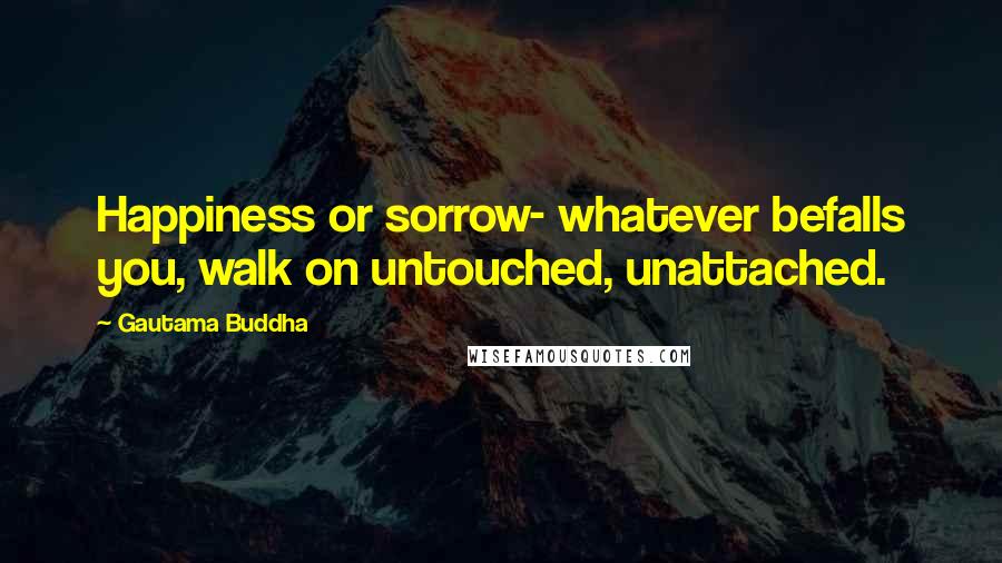 Gautama Buddha Quotes: Happiness or sorrow- whatever befalls you, walk on untouched, unattached.