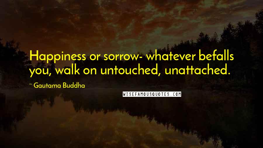 Gautama Buddha Quotes: Happiness or sorrow- whatever befalls you, walk on untouched, unattached.