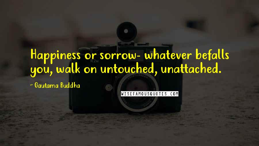 Gautama Buddha Quotes: Happiness or sorrow- whatever befalls you, walk on untouched, unattached.