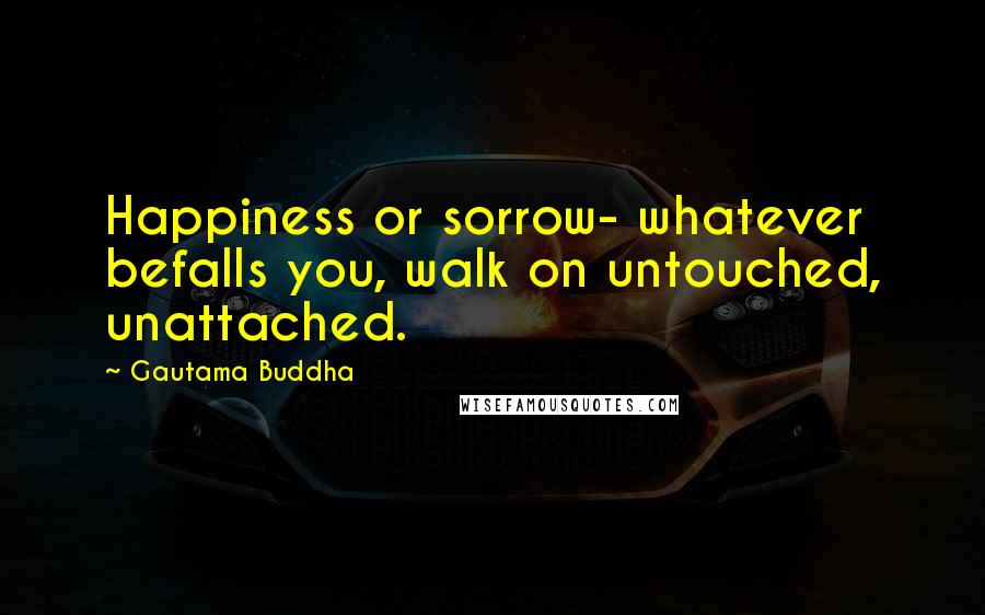 Gautama Buddha Quotes: Happiness or sorrow- whatever befalls you, walk on untouched, unattached.