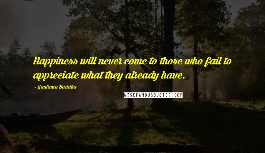 Gautama Buddha Quotes: Happiness will never come to those who fail to appreciate what they already have.