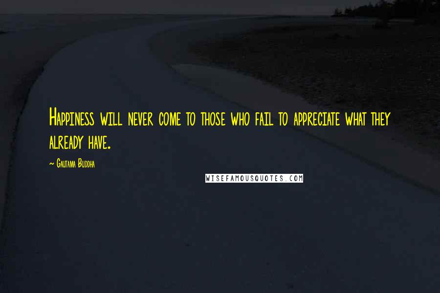 Gautama Buddha Quotes: Happiness will never come to those who fail to appreciate what they already have.