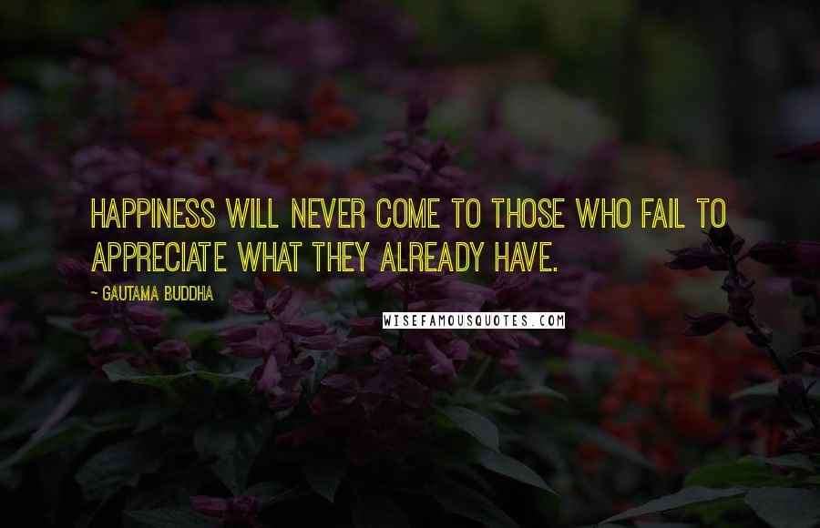 Gautama Buddha Quotes: Happiness will never come to those who fail to appreciate what they already have.