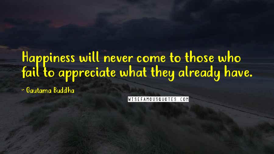 Gautama Buddha Quotes: Happiness will never come to those who fail to appreciate what they already have.