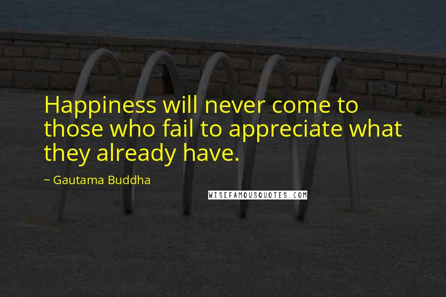 Gautama Buddha Quotes: Happiness will never come to those who fail to appreciate what they already have.