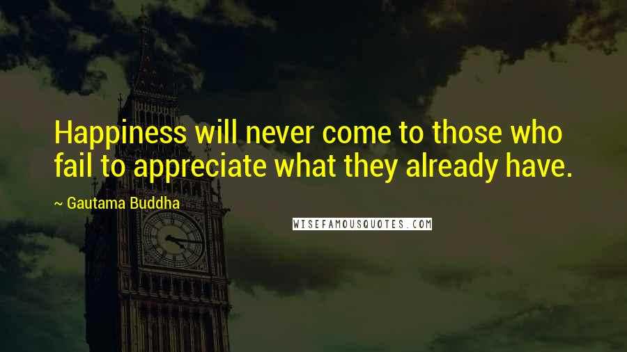Gautama Buddha Quotes: Happiness will never come to those who fail to appreciate what they already have.