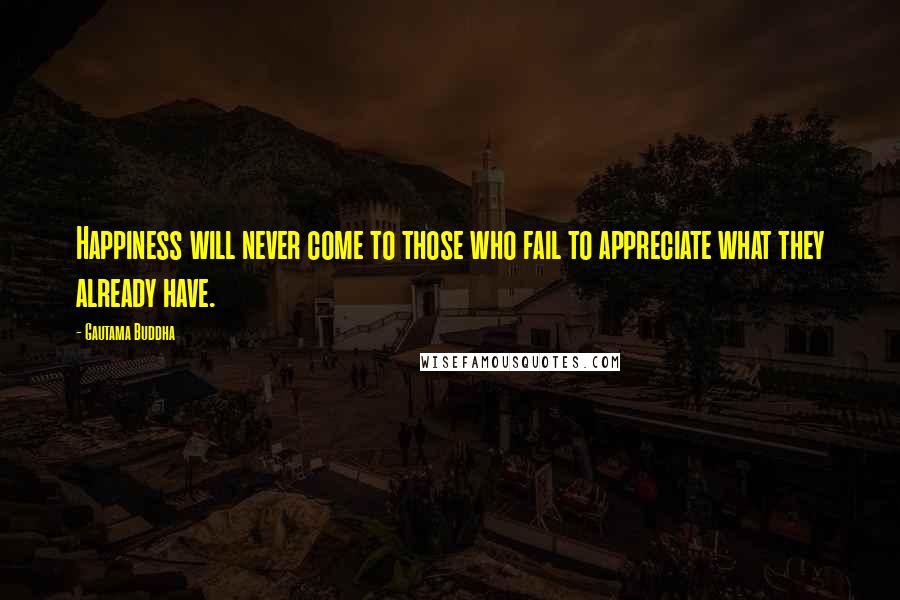 Gautama Buddha Quotes: Happiness will never come to those who fail to appreciate what they already have.