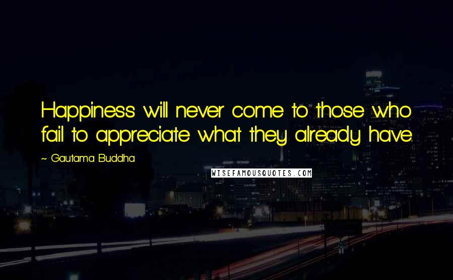 Gautama Buddha Quotes: Happiness will never come to those who fail to appreciate what they already have.