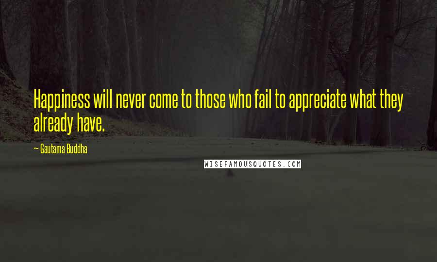 Gautama Buddha Quotes: Happiness will never come to those who fail to appreciate what they already have.