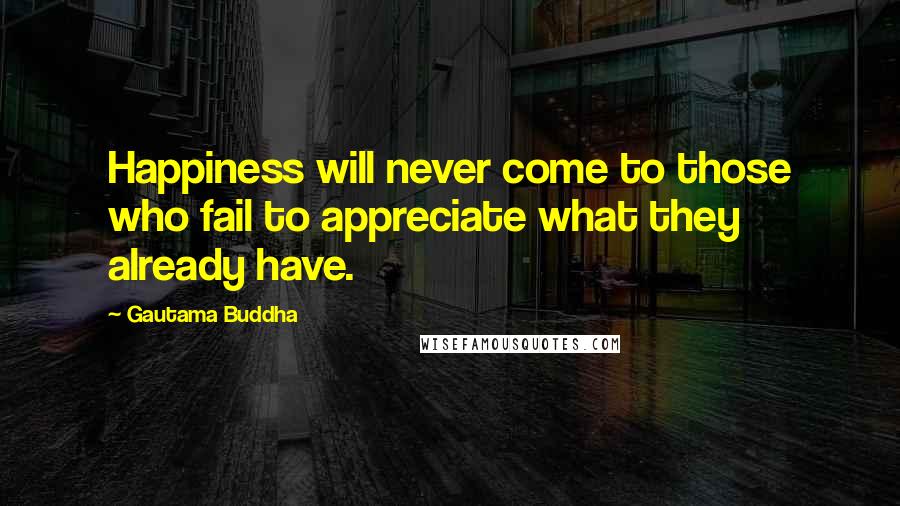 Gautama Buddha Quotes: Happiness will never come to those who fail to appreciate what they already have.