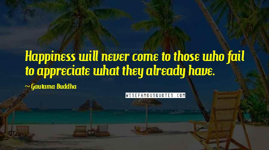Gautama Buddha Quotes: Happiness will never come to those who fail to appreciate what they already have.
