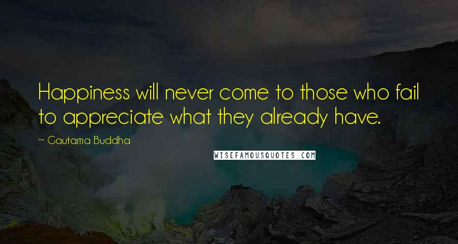 Gautama Buddha Quotes: Happiness will never come to those who fail to appreciate what they already have.