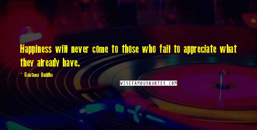 Gautama Buddha Quotes: Happiness will never come to those who fail to appreciate what they already have.