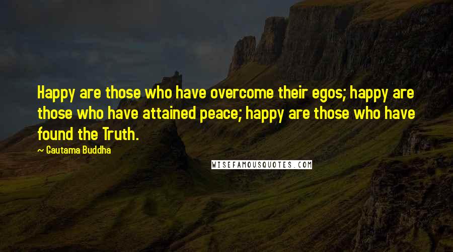 Gautama Buddha Quotes: Happy are those who have overcome their egos; happy are those who have attained peace; happy are those who have found the Truth.